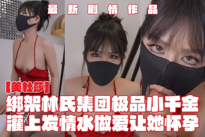顶流网红女神【美杜莎】最新剧情作品，绑架林氏集团极品小千金，灌上发情水做爱让她怀孕