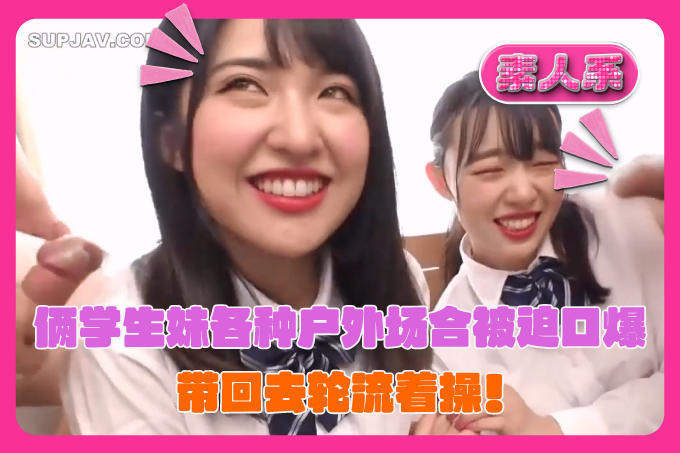 极品双飞4P名场面，两人学生妹各种户外场合被迫口交口爆，带回去轮流操！其中一个短发萝莉很甜美可爱